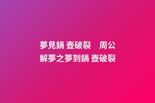 夢見鍋 壺破裂　周公解夢之夢到鍋 壺破裂